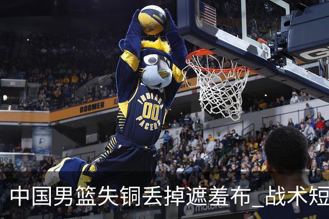 中国男篮失铜丢掉遮羞布 战术短板无解只剩悲情人设？
